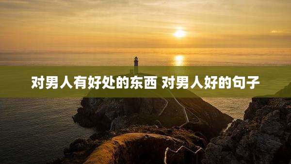 对男人有好处的东西 对男人好的句子