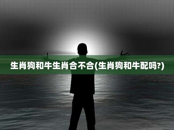 生肖狗和牛生肖合不合(生肖狗和牛配吗?)