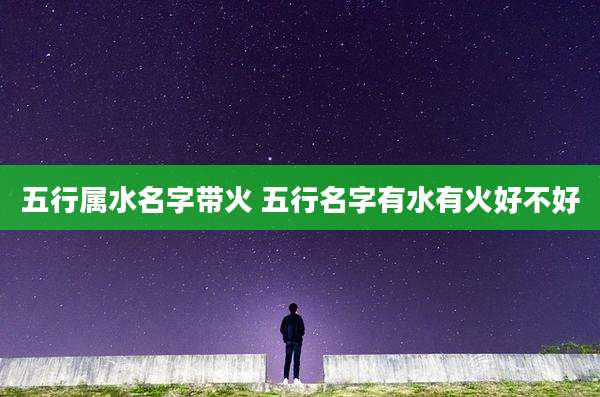 五行属水名字带火 五行名字有水有火好不好
