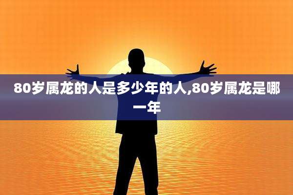 80岁属龙的人是多少年的人,80岁属龙是哪一年