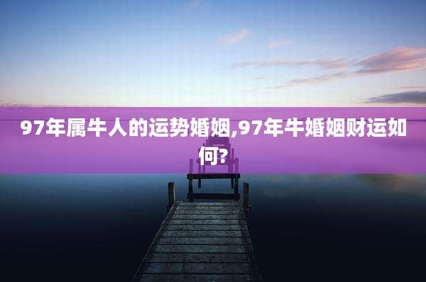 97年属牛人的运势婚姻,97年牛婚姻财运如何?