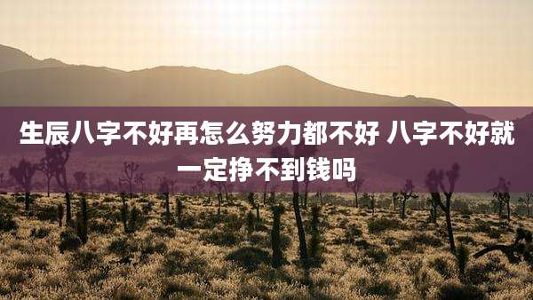 生辰八字不好再怎么努力都不好 八字不好就一定挣不到钱吗
