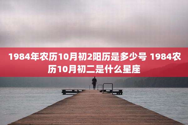 1984年农历10月初2阳历是多少号 1984农历10月初二是什么星座