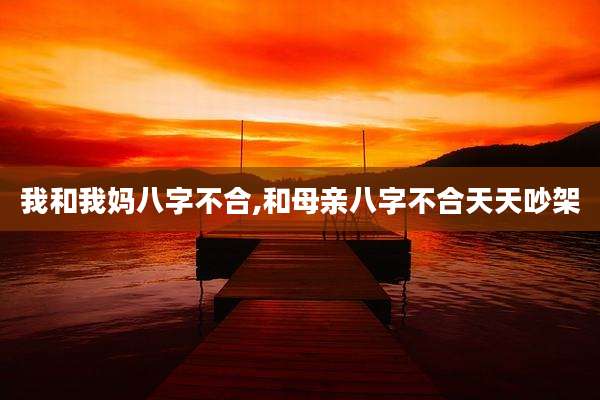 我和我妈八字不合,和母亲八字不合天天吵架