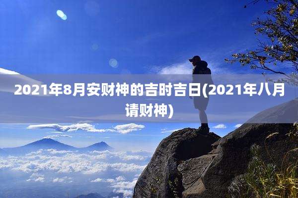 2021年8月安财神的吉时吉日(2021年八月请财神)