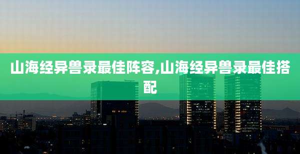 山海经异兽录最佳阵容,山海经异兽录最佳搭配