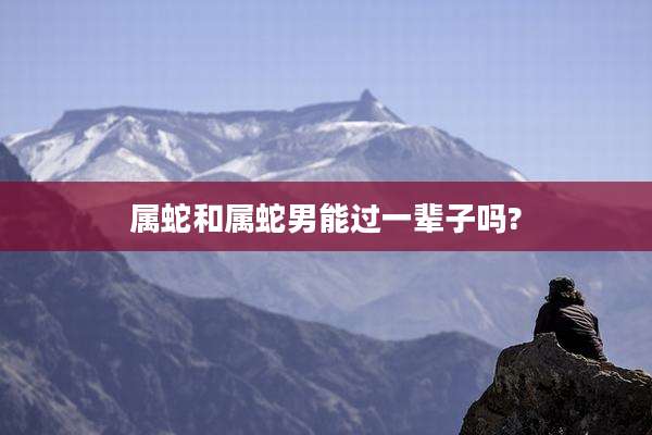 属蛇和属蛇男能过一辈子吗?