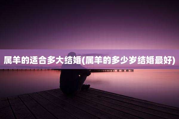 属羊的适合多大结婚(属羊的多少岁结婚最好)