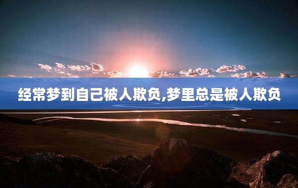 经常梦到自己被人欺负,梦里总是被人欺负
