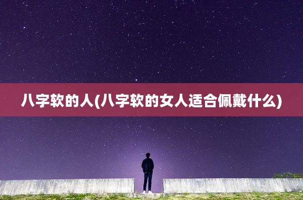 八字软的人(八字软的女人适合佩戴什么)