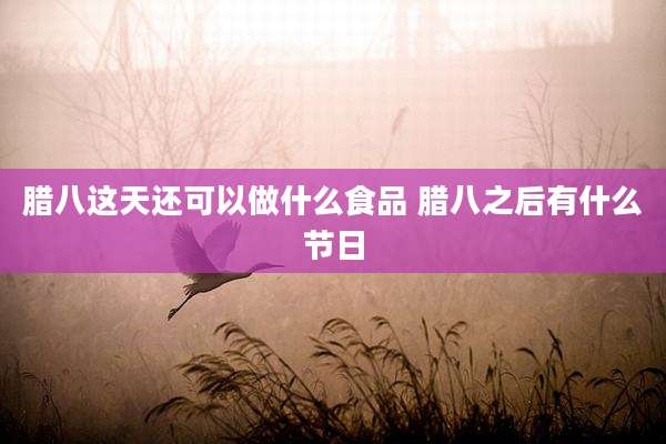 腊八这天还可以做什么食品 腊八之后有什么节日