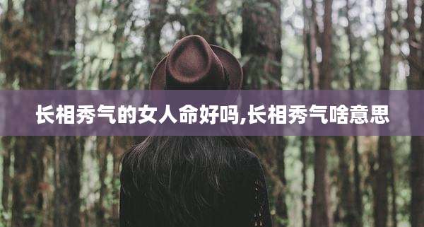 长相秀气的女人命好吗,长相秀气啥意思
