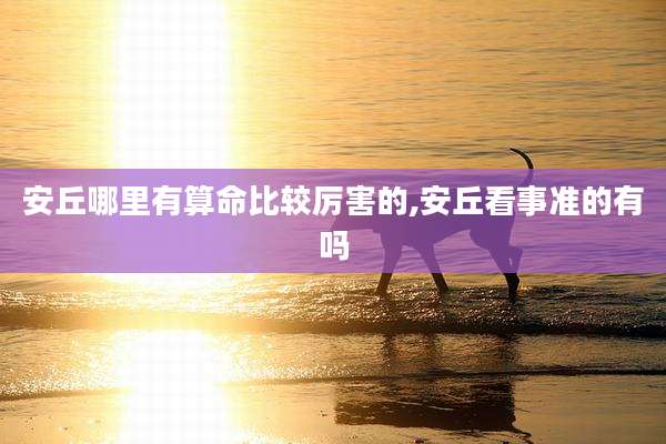安丘哪里有算命比较厉害的,安丘看事准的有吗