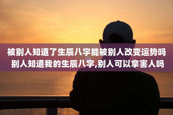 被别人知道了生辰八字能被别人改变运势吗 别人知道我的生辰八字,别人可以拿害人吗