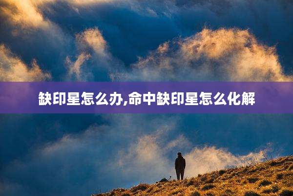 缺印星怎么办,命中缺印星怎么化解
