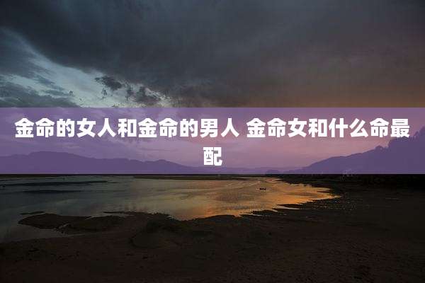 金命的女人和金命的男人 金命女和什么命最配