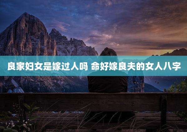 良家妇女是嫁过人吗 命好嫁良夫的女人八字