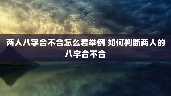 两人八字合不合怎么看举例 如何判断两人的八字合不合