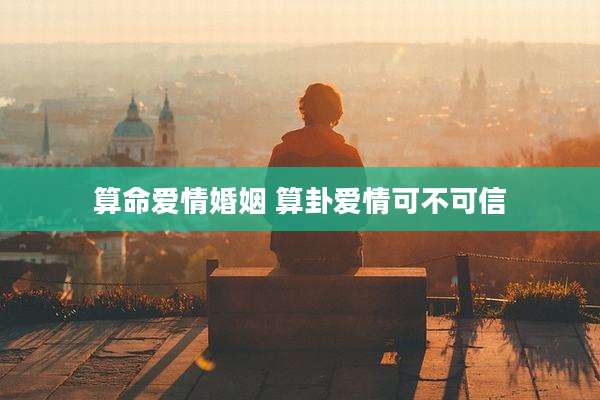 算命爱情婚姻 算卦爱情可不可信