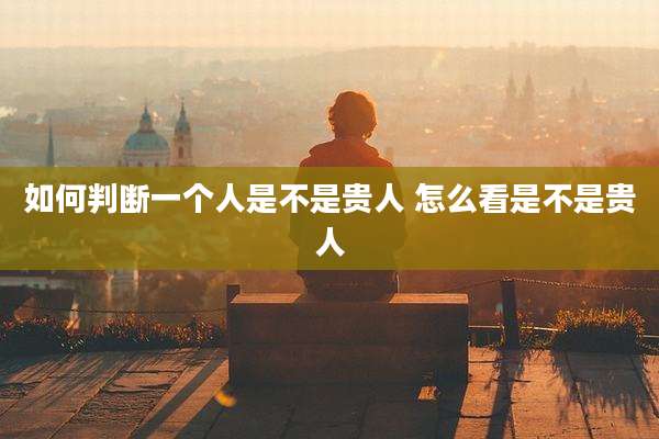 如何判断一个人是不是贵人 怎么看是不是贵人