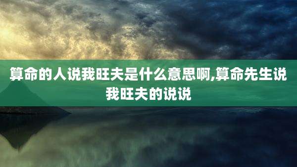 算命的人说我旺夫是什么意思啊,算命先生说我旺夫的说说