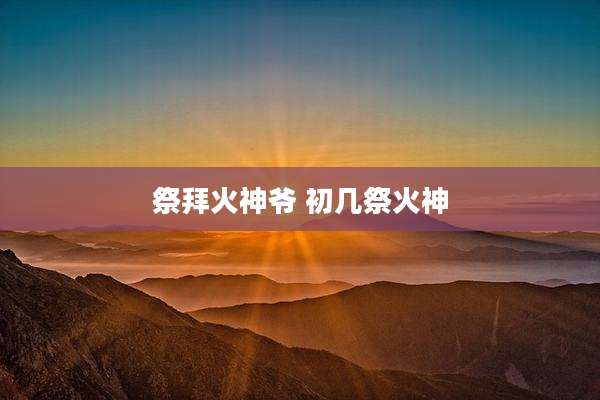 祭拜火神爷 初几祭火神