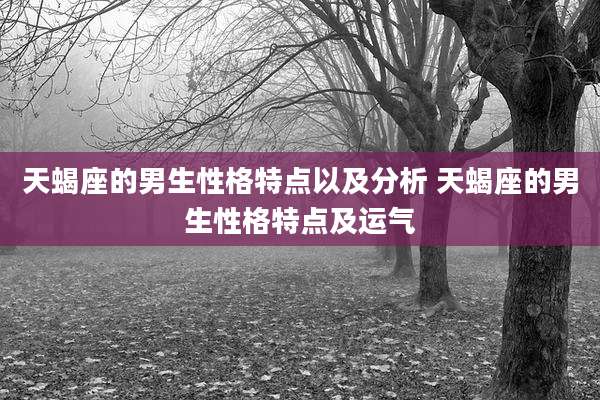天蝎座的男生性格特点以及分析 天蝎座的男生性格特点及运气