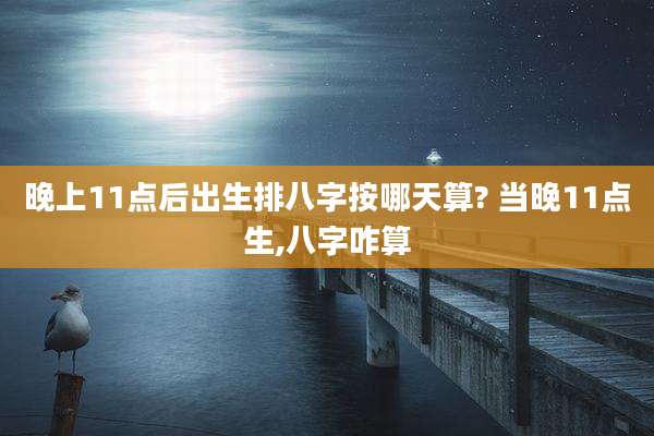 晚上11点后出生排八字按哪天算? 当晚11点生,八字咋算
