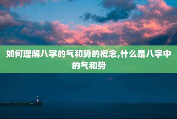 如何理解八字的气和势的概念,什么是八字中的气和势