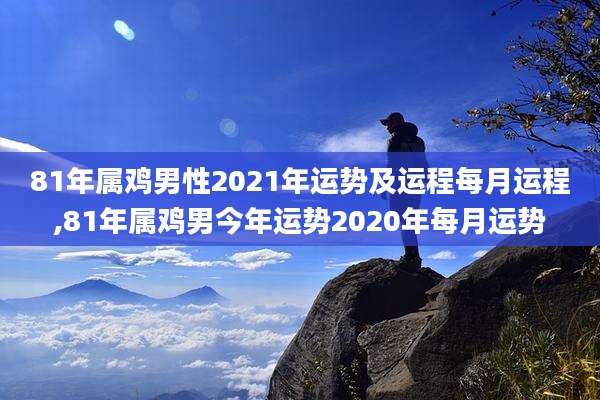 81年属鸡男性2021年运势及运程每月运程,81年属鸡男今年运势2020年每月运势