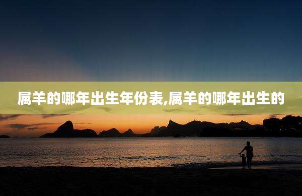 属羊的哪年出生年份表,属羊的哪年出生的