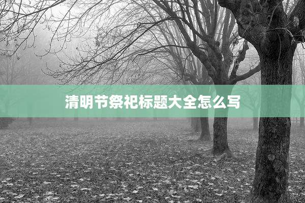 清明节祭祀标题大全怎么写