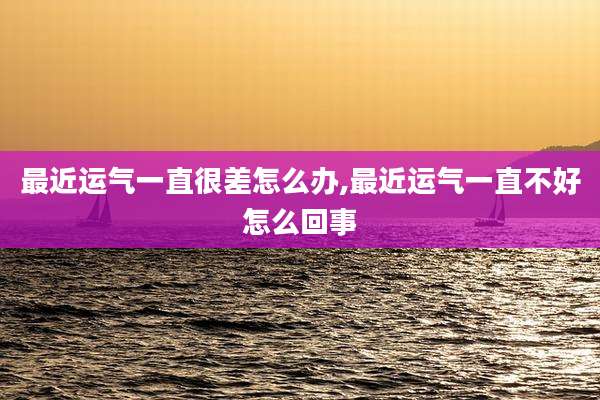 最近运气一直很差怎么办,最近运气一直不好怎么回事