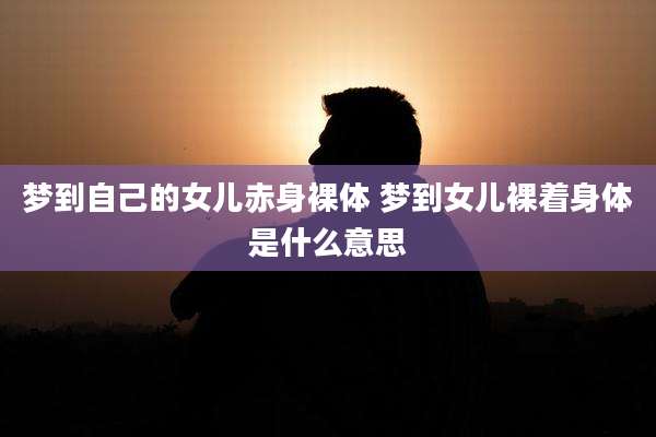 梦到自己的女儿赤身裸体 梦到女儿裸着身体是什么意思