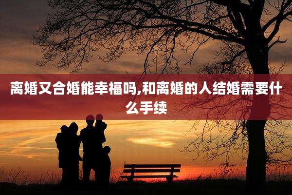 离婚又合婚能幸福吗,和离婚的人结婚需要什么手续