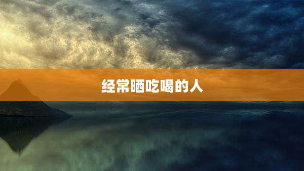 经常晒吃喝的人