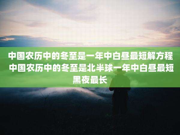 中国农历中的冬至是一年中白昼最短解方程 中国农历中的冬至是北半球一年中白昼最短黑夜最长