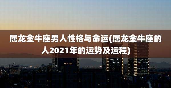属龙金牛座男人性格与命运(属龙金牛座的人2021年的运势及运程)