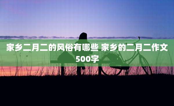 家乡二月二的风俗有哪些 家乡的二月二作文500字