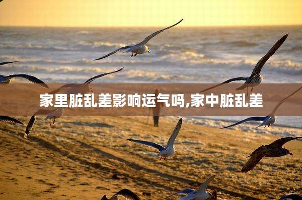 家里脏乱差影响运气吗,家中脏乱差