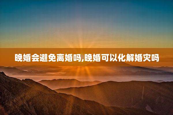 晚婚会避免离婚吗,晚婚可以化解婚灾吗