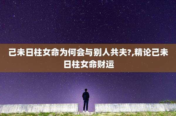 己未日柱女命为何会与别人共夫?,精论己未日柱女命财运