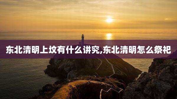 东北清明上坟有什么讲究,东北清明怎么祭祀