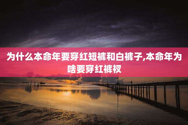 为什么本命年要穿红短裤和白裤子,本命年为啥要穿红裤衩