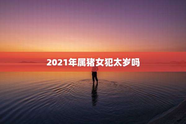 2021年属猪女犯太岁吗