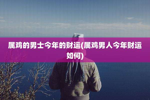 属鸡的男士今年的财运(属鸡男人今年财运如何)