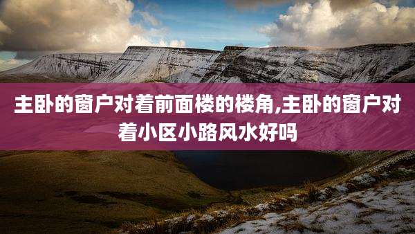 主卧的窗户对着前面楼的楼角,主卧的窗户对着小区小路风水好吗