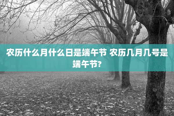 农历什么月什么日是端午节 农历几月几号是端午节?