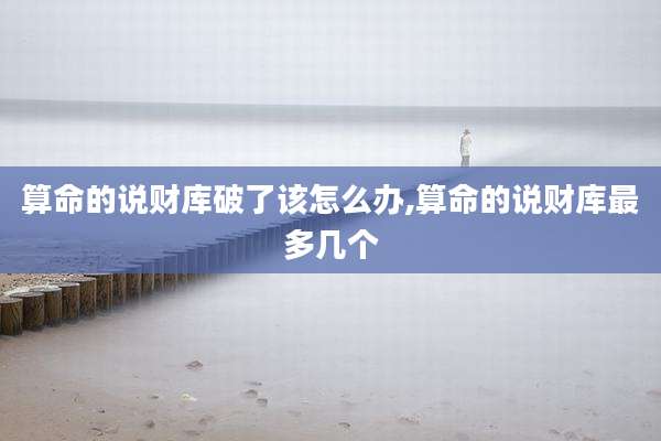 算命的说财库破了该怎么办,算命的说财库最多几个
