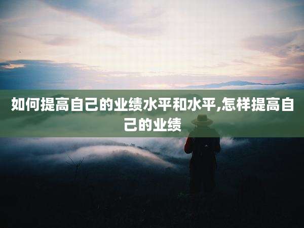 如何提高自己的业绩水平和水平,怎样提高自己的业绩